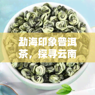 勐海印象普洱茶，探寻云南风味：勐海印象普洱茶的魅力与历