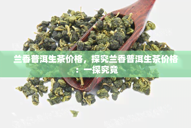 兰香普洱生茶价格，探究兰香普洱生茶价格：一探究竟