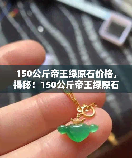 150公斤帝王绿原石价格，揭秘！150公斤帝王绿原石价格大公开