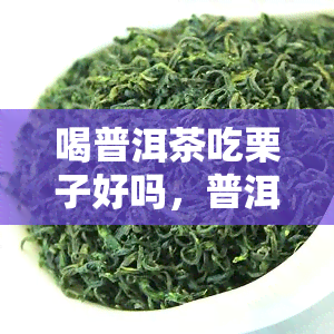 喝普洱茶吃栗子好吗，普洱茶与栗子：一种健的饮食搭配吗？