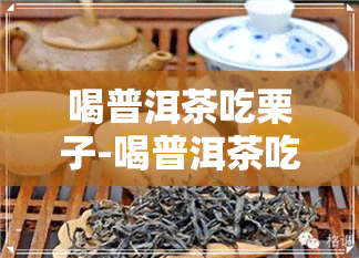 喝普洱茶吃栗子-喝普洱茶吃栗子会怎么样