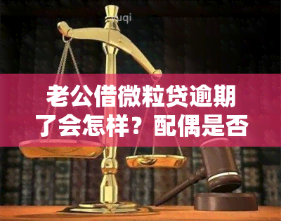 老公借微粒贷逾期了会怎样？配偶是否有责任？会对家人产生影响吗？