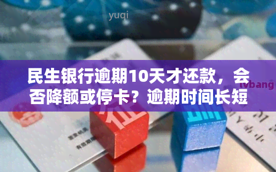 民生银行逾期10天才还款，会否降额或停卡？逾期时间长短对账户有何影响？