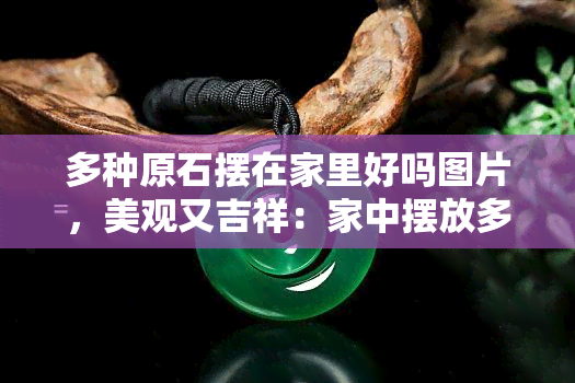 多种原石摆在家里好吗图片，美观又吉祥：家中摆放多种原石的风水意义和效果图