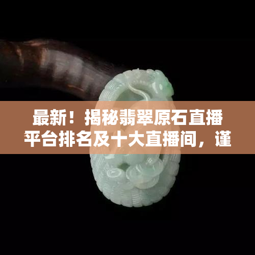 最新！揭秘翡翠原石直播平台排名及十大直播间，谨防骗局视频