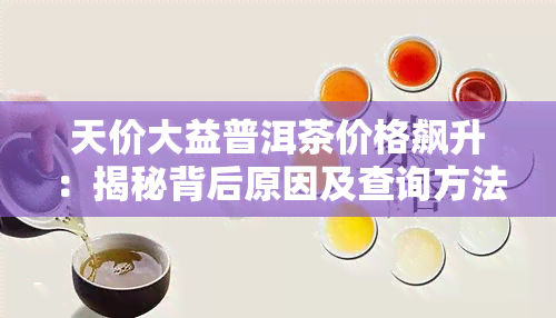 天价大益普洱茶价格飙升：揭秘背后原因及查询方法