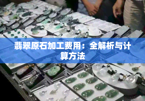 翡翠原石加工费用：全解析与计算方法