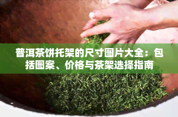 普洱茶饼托架的尺寸图片大全：包括图案、价格与茶架选择指南