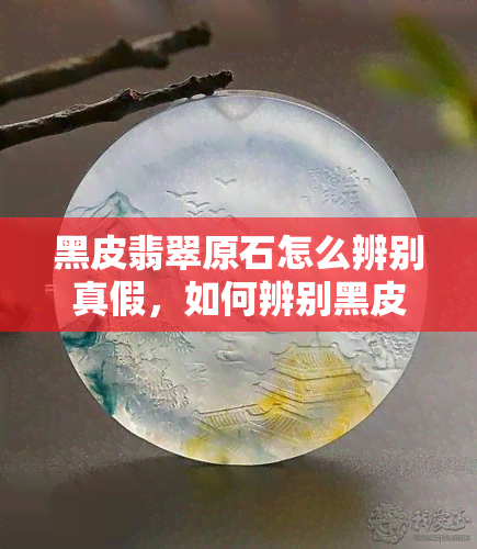 黑皮翡翠原石怎么辨别真假，如何辨别黑皮翡翠原石的真伪？