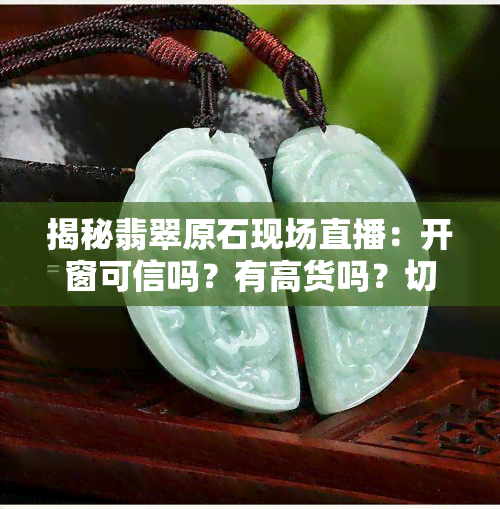 揭秘翡翠原石现场直播：开窗可信吗？有高货吗？切到底是真是假？看视频、文案一探究竟！