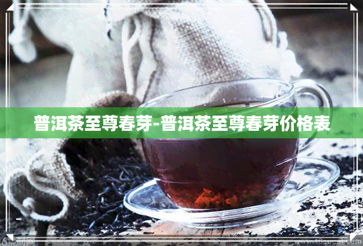 普洱茶至尊春芽-普洱茶至尊春芽价格表