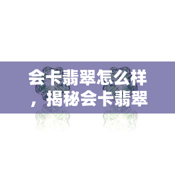 会卡翡翠怎么样，揭秘会卡翡翠：品质、价格和市场行情全解析