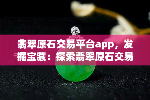 翡翠原石交易平台app，发掘宝藏：探索翡翠原石交易平台app