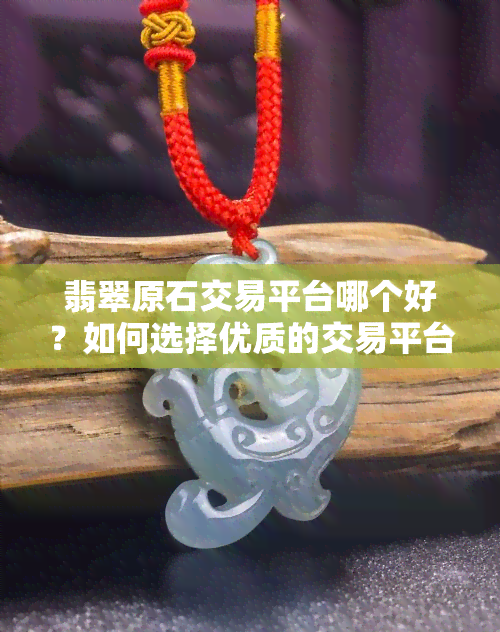 翡翠原石交易平台哪个好？如何选择优质的交易平台？