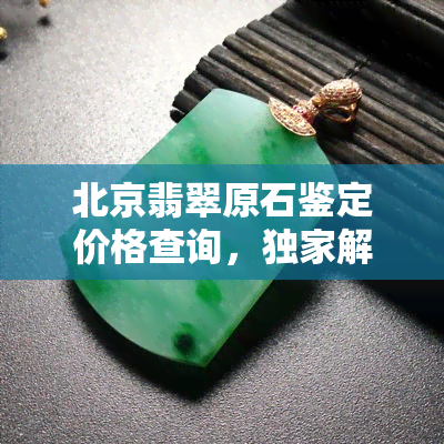 北京翡翠原石鉴定价格查询，独家解析：北京翡翠原石鉴定价格查询全攻略