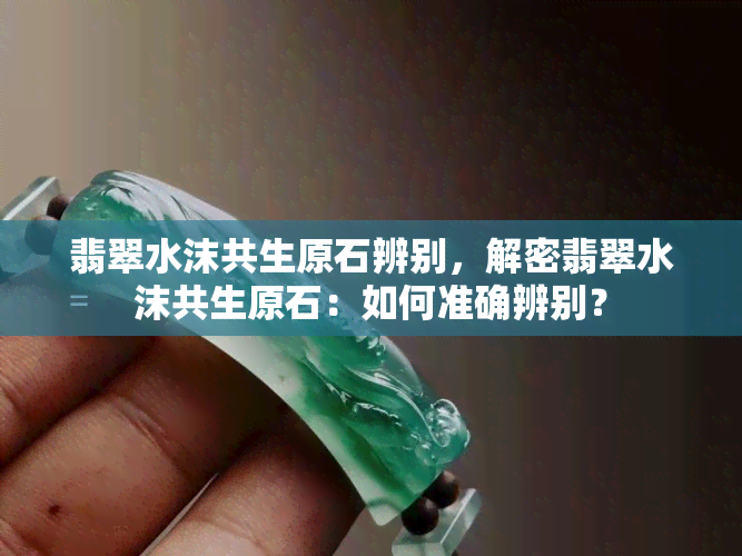 翡翠水沫共生原石辨别，解密翡翠水沫共生原石：如何准确辨别？