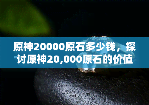 原神20000原石多少钱，探讨原神20,000原石的价值：需要花费多少币？