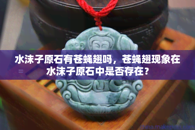 水沫子原石有苍蝇翅吗，苍蝇翅现象在水沫子原石中是否存在？