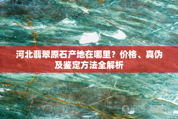 河北翡翠原石产地在哪里？价格、真伪及鉴定方法全解析