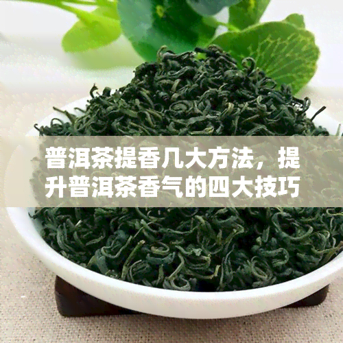 普洱茶提香几大方法，提升普洱茶香气的四大技巧