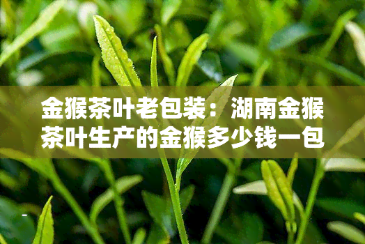 金猴茶叶老包装：湖南金猴茶叶生产的金猴多少钱一包？30年前的金猴标图片价格是多少？请看详细介绍。