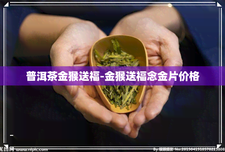 普洱茶金猴送福-金猴送福念金片价格