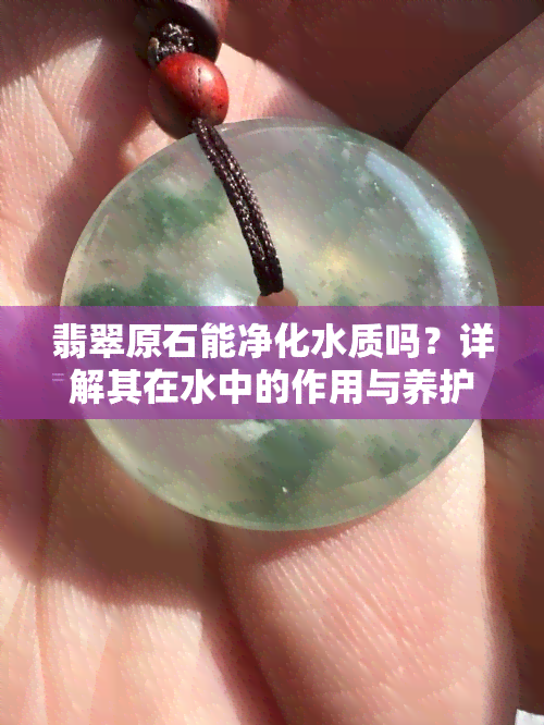 翡翠原石能净化水质吗？详解其在水中的作用与养护方法