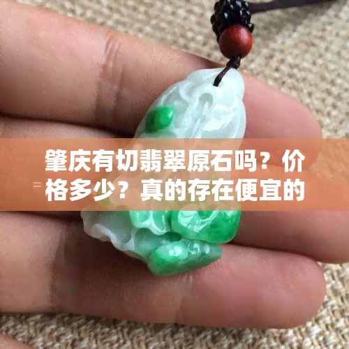 肇庆有切翡翠原石吗？价格多少？真的存在便宜的翡翠吗？