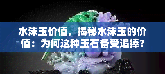 水沫玉价值，揭秘水沫玉的价值：为何这种玉石备受追捧？