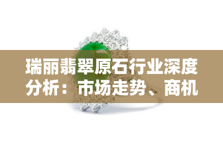 瑞丽翡翠原石行业深度分析：市场走势、商机与投资策略