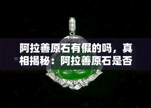 阿拉善原石有假的吗，真相揭秘：阿拉善原石是否存在假冒品？