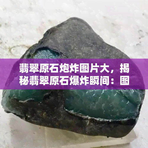 翡翠原石炮炸图片大，揭秘翡翠原石爆炸瞬间：图片大