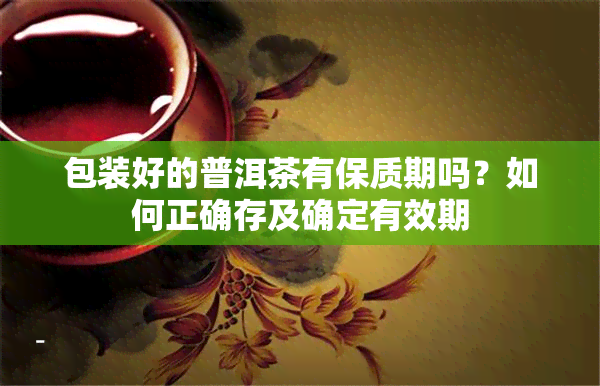 包装好的普洱茶有保质期吗？如何正确存及确定有效期