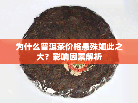 为什么普洱茶价格悬殊如此之大？影响因素解析