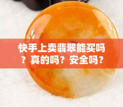 快手上卖翡翠能买吗？真的吗？安全吗？