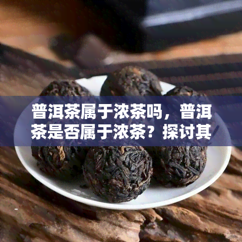 普洱茶属于浓茶吗，普洱茶是否属于浓茶？探讨其特性与分类