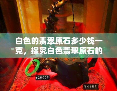 白色的翡翠原石多少钱一克，探究白色翡翠原石的价格：每克价值几何？