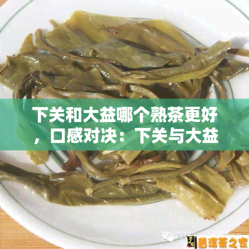 下关和大益哪个熟茶更好，口感对决：下关与大益熟茶的比较