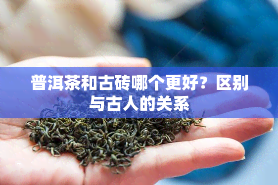 普洱茶和古砖哪个更好？区别与古人的关系