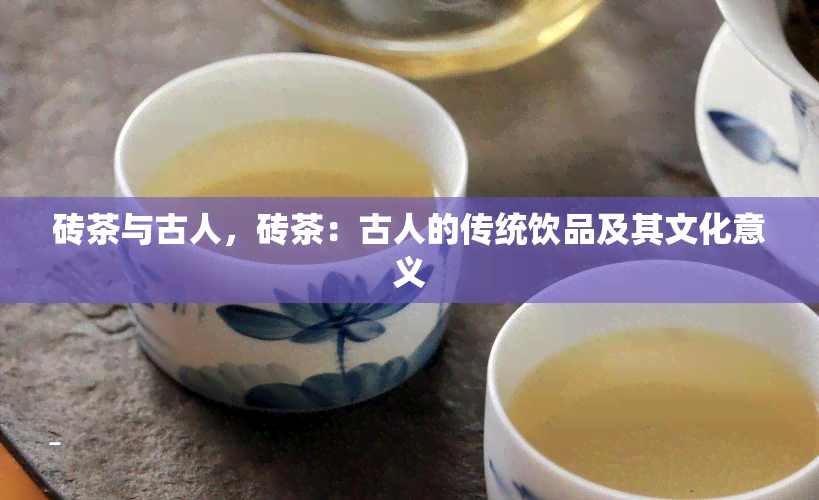 砖茶与古人，砖茶：古人的传统饮品及其文化意义