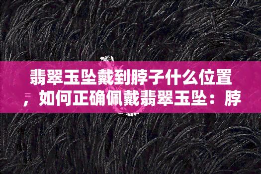 翡翠玉坠戴到脖子什么位置，如何正确佩戴翡翠玉坠：脖子上的更佳位置解析