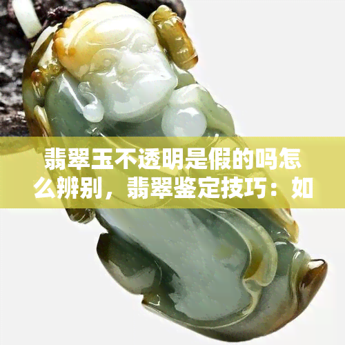 翡翠玉不透明是假的吗怎么辨别，翡翠鉴定技巧：如何判断翡翠是否真伪及透明度？