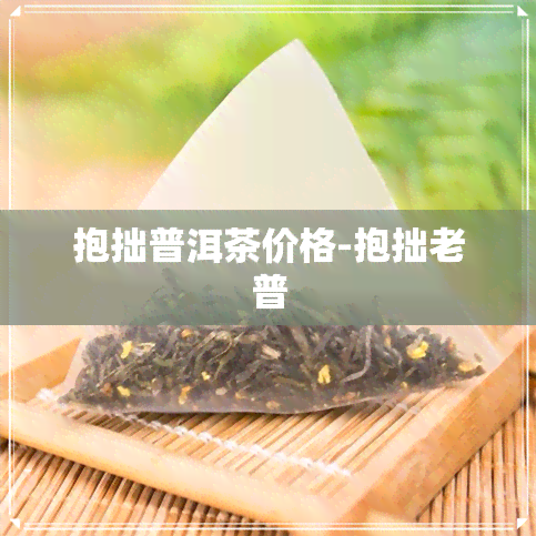 抱拙普洱茶价格-抱拙老普