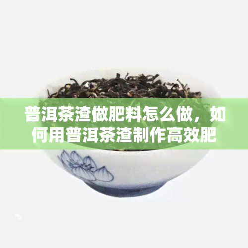 普洱茶渣做肥料怎么做，如何用普洱茶渣制作高效肥料？