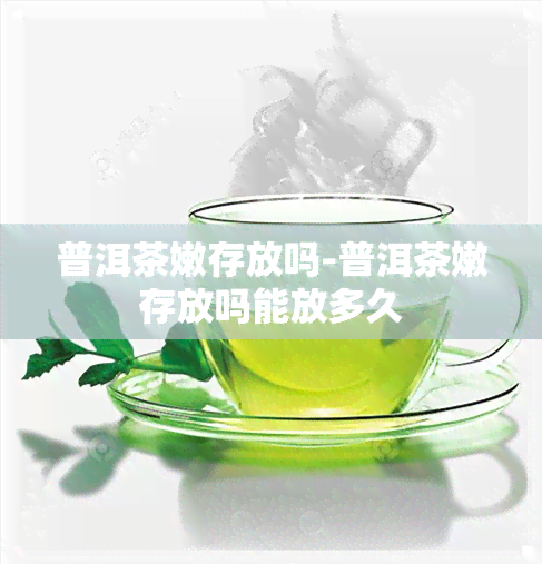 普洱茶嫩存放吗-普洱茶嫩存放吗能放多久