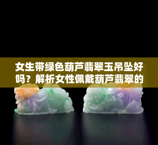 女生带绿色葫芦翡翠玉吊坠好吗？解析女性佩戴葫芦翡翠的好处与注意事项