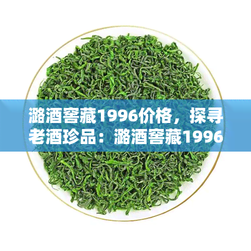 潞窖藏1996价格，探寻老珍品：潞窖藏1996的市场价格解析