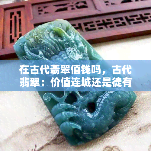 在古代翡翠值钱吗，古代翡翠：价值连城还是徒有其表？