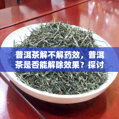 普洱茶解不解效，普洱茶是否能解除效果？探讨其科学性