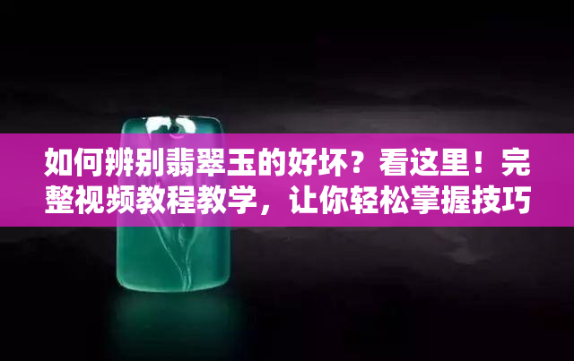 如何辨别翡翠玉的好坏？看这里！完整视频教程教学，让你轻松掌握技巧！